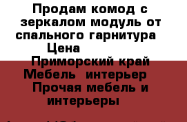 Продам комод с зеркалом,модуль от спального гарнитура › Цена ­ 10 000 - Приморский край Мебель, интерьер » Прочая мебель и интерьеры   